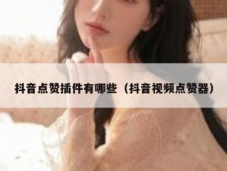 抖音点赞插件有哪些（抖音视频点赞器）