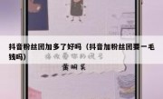 抖音粉丝团加多了好吗（抖音加粉丝团要一毛钱吗）