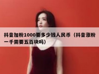 抖音加粉1000要多少钱人民币（抖音涨粉一千需要五百块吗）