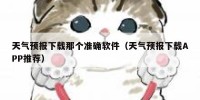 天气预报下载那个准确软件（天气预报下载APP推荐）