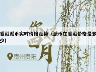 香港派币实时价格走势（派币在香港价格是多少）