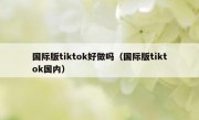 国际版tiktok好做吗（国际版tiktok国内）