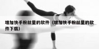 增加快手粉丝量的软件（增加快手粉丝量的软件下载）