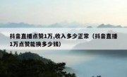 抖音直播点赞1万,收入多少正常（抖音直播1万点赞能换多少钱）