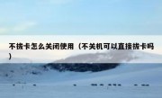 不拔卡怎么关闭使用（不关机可以直接拔卡吗）