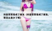 抖音获赞变成了朋友（抖音获赞变成了朋友,赞怎么变少了呢）