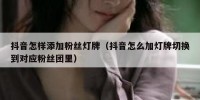 抖音怎样添加粉丝灯牌（抖音怎么加灯牌切换到对应粉丝团里）
