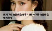 微博下载的视频在哪看?（微博下载的视频在哪可以看）