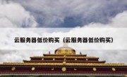 云服务器低价购买（云服务器低价购买）