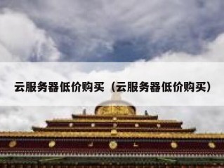 云服务器低价购买（云服务器低价购买）