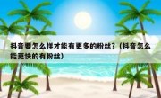 抖音要怎么样才能有更多的粉丝?（抖音怎么能更快的有粉丝）