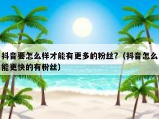 抖音要怎么样才能有更多的粉丝?（抖音怎么能更快的有粉丝）