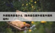 外国服务器是什么（服务器在国外就是外国网站吗）