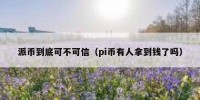 派币到底可不可信（pi币有人拿到钱了吗）