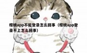 樱桃app不能登录怎么回事（樱桃app登录不上怎么回事）