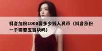 抖音加粉1000要多少钱人民币（抖音涨粉一千需要五百块吗）