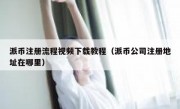 派币注册流程视频下载教程（派币公司注册地址在哪里）