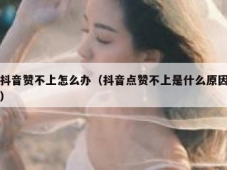 抖音赞不上怎么办(抖音点赞不上是什么原因)