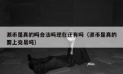 派币是真的吗合法吗现在还有吗（派币是真的要上交易吗）