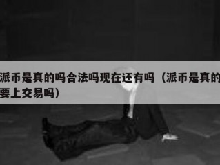 派币是真的吗合法吗现在还有吗（派币是真的要上交易吗）