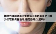 国外代理服务器ip免费访问密钥是多少（国外代理服务器地址,服务器端口,密码）