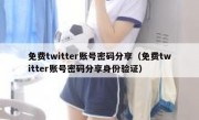 免费twitter账号密码分享（免费twitter账号密码分享身份验证）