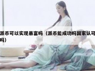 派币可以实现暴富吗（派币能成功吗国家认可吗）