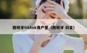 西班牙tiktok用户量（西班牙 抖音）
