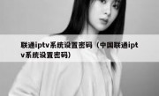 联通iptv系统设置密码（中国联通iptv系统设置密码）