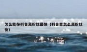 怎么能在抖音涨粉丝最快（抖音里怎么涨粉丝快）