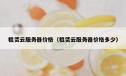 租赁云服务器价格（租赁云服务器价格多少）