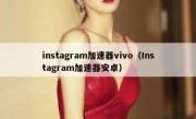 instagram加速器vivo（Instagram加速器安卓）