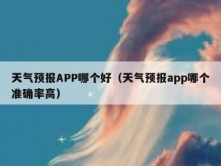 天气预报APP哪个好（天气预报app哪个准确率高）
