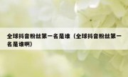 全球抖音粉丝第一名是谁（全球抖音粉丝第一名是谁啊）
