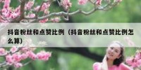 抖音粉丝和点赞比例（抖音粉丝和点赞比例怎么算）