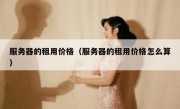 服务器的租用价格（服务器的租用价格怎么算）