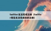 twitter无法完成注册（twitter现在无法完成你的注册）