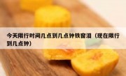 今天限行时间几点到几点钟铁窗泪（现在限行到几点钟）