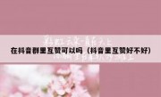在抖音群里互赞可以吗（抖音里互赞好不好）