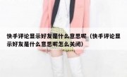 快手评论显示好友是什么意思呢（快手评论显示好友是什么意思呢怎么关闭）