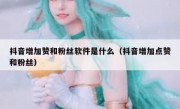 抖音增加赞和粉丝软件是什么（抖音增加点赞和粉丝）