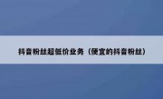 抖音粉丝超低价业务（便宜的抖音粉丝）