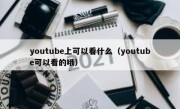 youtube上可以看什么（youtube可以看的哦）