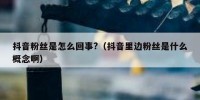 抖音粉丝是怎么回事?（抖音里边粉丝是什么概念啊）
