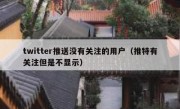 twitter推送没有关注的用户（推特有关注但是不显示）