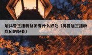 加抖音主播粉丝团有什么好处（抖音加主播粉丝团的好处）