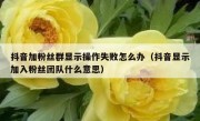 抖音加粉丝群显示操作失败怎么办（抖音显示加入粉丝团队什么意思）