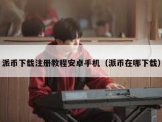 派币下载注册教程安卓手机（派币在哪下载）