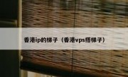 香港ip的梯子（香港vps搭梯子）