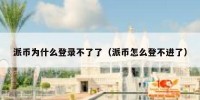 派币为什么登录不了了（派币怎么登不进了）